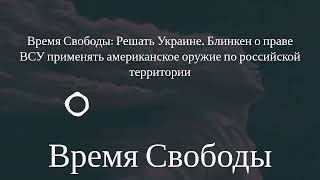 Время Свободы - Время Свободы: Решать Украине. Блинкен о праве ВСУ применять американское оружие...