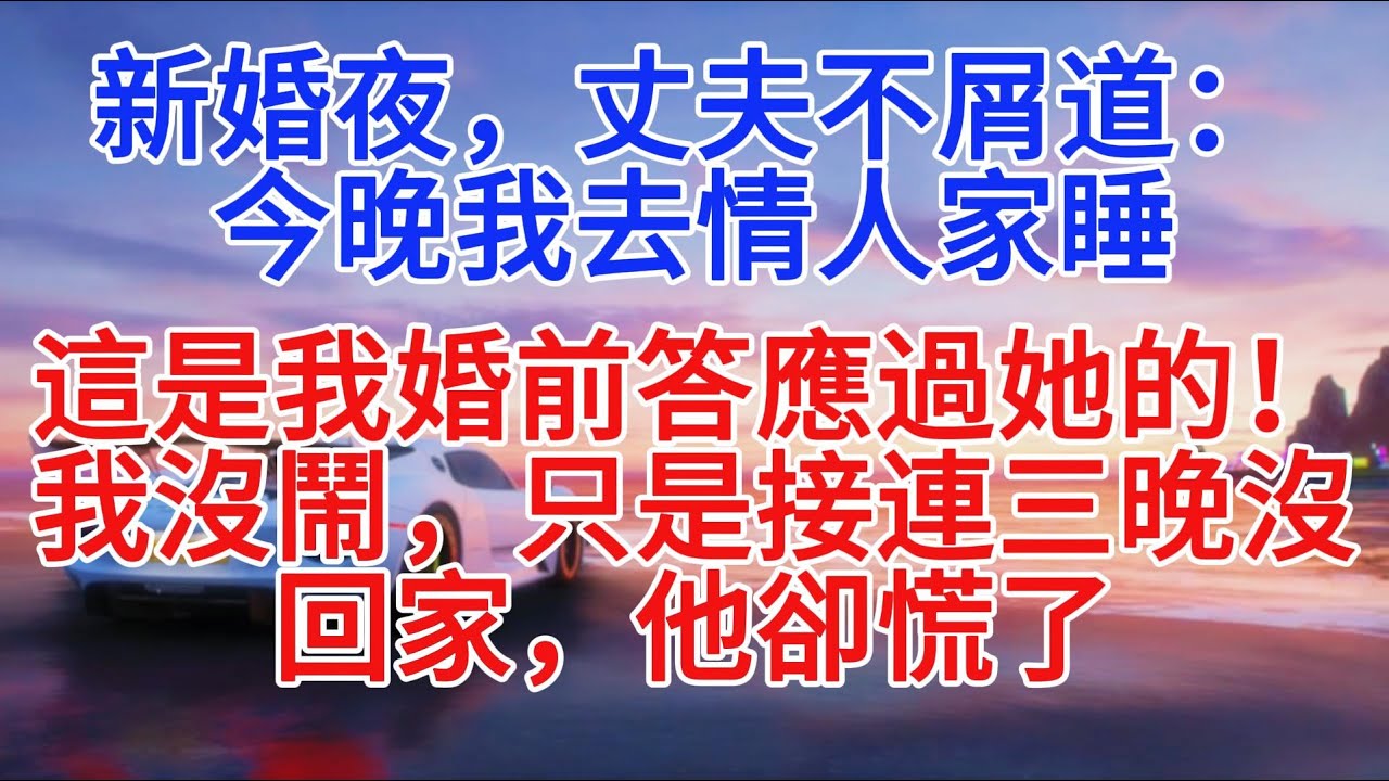 新婚夜，丈夫不屑道：「今晚我去情人家睡，這是我婚前答應過她的！」我沒鬧，只是連續三晚沒回家，他卻慌了