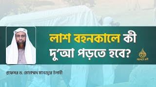 লাশ বহনকালে কী দু’আ পড়তে হবে? ।। Prof. Dr. Mohammad Monzur-E-Elahi