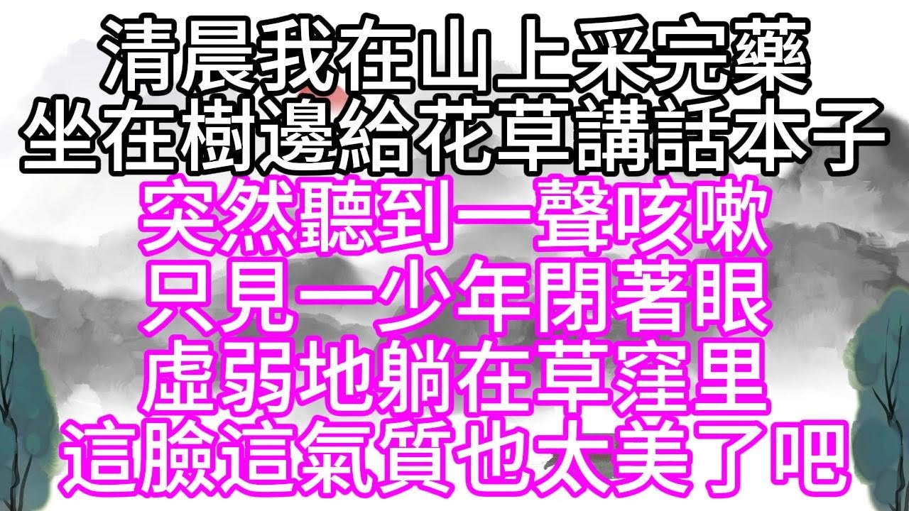 清晨我在山上采完藥，坐在樹邊，給花草講話本子，突然聽到一聲咳嗽，只見一少年，閉著眼虛弱地躺在草窪里，這臉這氣質，也太美了吧【幸福人生】