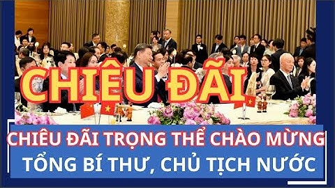 CHIÊU ĐÃI TRỌNG THỂ CHÀO MỪNG TỔNG BÍ THƯ, CHỦ TỊCH NƯỚC TRUNG QUỐC TẬP CẬN BÌNH