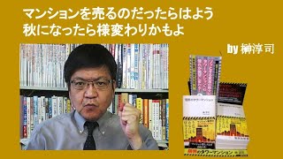 マンションを売るのだったらはよう　秋になったら様変わりかもよ　by榊淳司