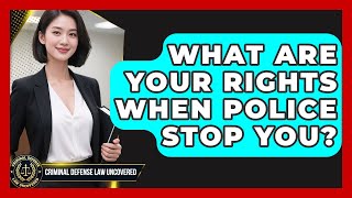 What Are Your Rights When Police Stop You | Criminal Defense Law Uncovered News