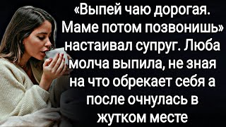 " Выпей чаю дорогая. Маме потом позвонишь" настаивал муж. Люба выпила, не зная на что себя обрекает.