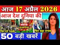 17 अप्रैल 2026, आज के मुख्य समाचार, Dls_News, PM Modi, Top50 india news today_breaking_news.