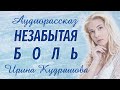 НЕЗАБЫТАЯ БОЛЬ. Новый аудиорассказ. Ирина Кудряшова