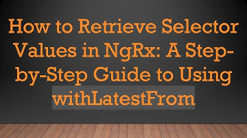 How to Retrieve Selector Values in NgRx: A Step-by-Step Guide to Using withLatestFrom
