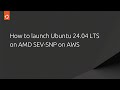 How to launch Ubuntu 24.04 LTS  on AMD SEV-SNP on AWS