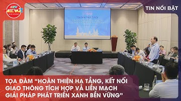 TỌA ĐÀM HOÀN THIỆN HẠ TẦNG, KẾT NỐI GIAO THÔNG TÍCH HỢP – GIẢI PHÁP PHÁT TRIỂN XANH BỀN VỮNG
