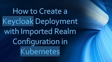 How to Create a Keycloak Deployment with Imported Realm Configuration in Kubernetes