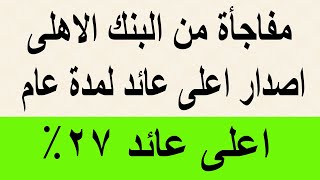 اصدار اعلى عائد 27% بالبنك الأهلي لمدة عام  واحد قبل اجتماع البنك المركزي