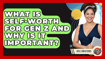 What Is Self-worth For Gen Z And Why Is It Important? - Gen Z Unfiltered