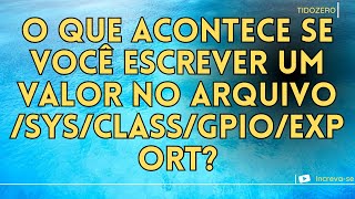 O QUE ACONTECE SE VOCÊ ESCREVER UM VALOR NO ARQUIVO /SYS/CLASS/GPIO/EXPORT