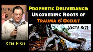 Ken Fish: Prophetic Deliverance – Uncovering Roots of Trauma & Occult (Acts 8:7)
