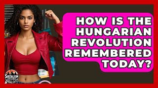 How Is The Hungarian Revolution Remembered Today? - Socialism Explained