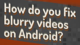 How do you fix blurry videos on Android?