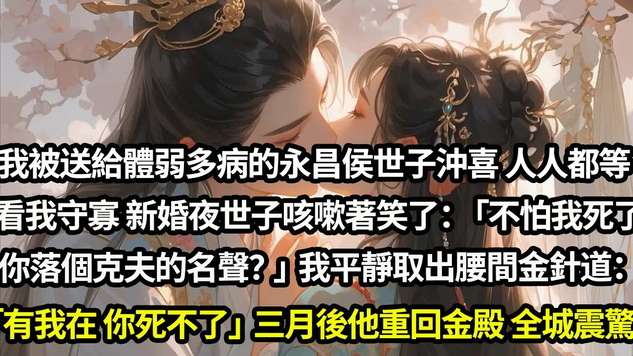 我被送給體弱多病的永昌侯世子沖喜，人人都等看我守寡。新婚夜世子咳嗽著笑了：「不怕我死了，你落個克夫的名聲？」我平靜取出腰間金針道：「有我在，你死不了」三月後當世子鮮衣怒馬重回金殿，全城震驚#愛情#完結