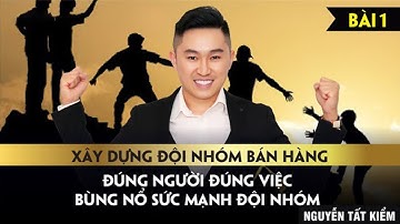 Xây dựng đội nhóm bán hàng: Con người đi trước công việc theo sao - Bài 1