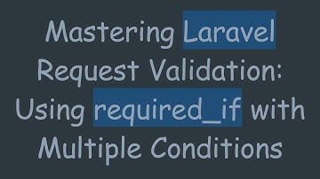 Mastering Laravel Request Validation: Using required_if with Multiple Conditions