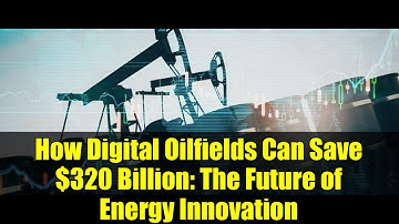 How Digital Oilfields Can Save $320 Billion: The Future of Energy Innovation