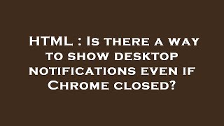 Details HTML : Is there a way to show desktop notifications even if Chrome closed Update