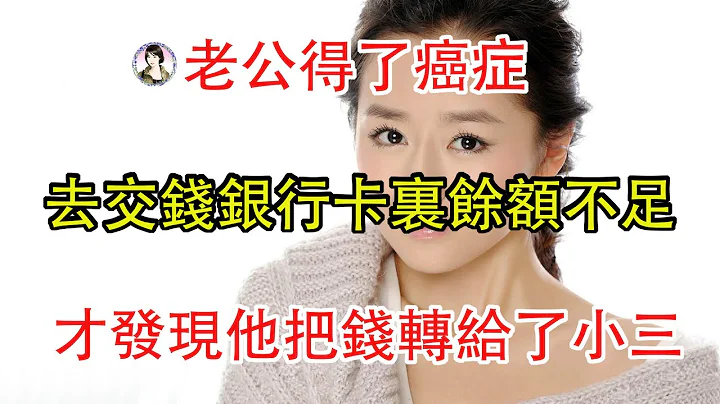 老公得了癌症，去交钱银行卡里余额不足，才发现他把钱转给了小三。 - 天天要闻