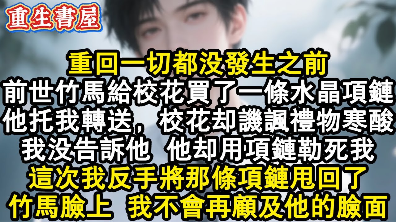 【重生爽文】重回一切都沒發生之前。前世竹馬給校花買了一條水晶項鏈。他托我轉送，校花卻譏諷禮物寒酸。我沒告訴他，他卻用項鏈勒死我。這次我反手將那條項鏈甩回了竹馬臉上，我不會再顧