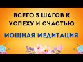 Всего 5 шагов к успеху и счастью. Мощная Медитация на успех.