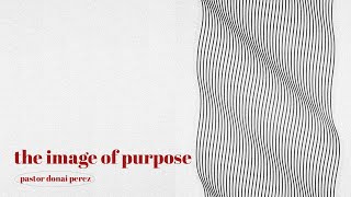 The Image of Purpose (Pastor Donai Perez)