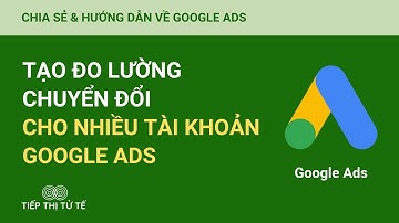 Mẹo Tạo Đo Lường Chuyển Đổi Cho Nhiều Tài Khoản Google Ads