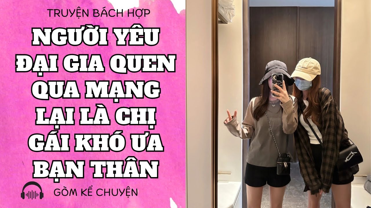 [ TRUYỆN BÁCH HỢP ] NGƯỜI YÊU ĐẠI GIA QUEN QUA MẠNG LẠI LÀ CHỊ GÁI KHÓ ƯA CỦA BẠN THÂN