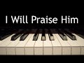 I Will Praise Him - piano instrumental hymn with lyrics