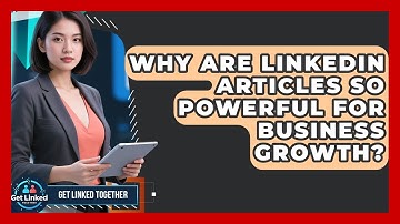 Why Are LinkedIn Articles So Powerful For Business Growth? - Get Linked Together
