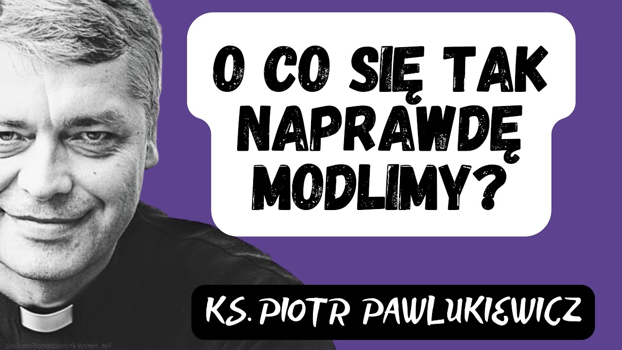 O CO SIĘ TAK NAPRAWDĘ MODLIMY? - Ks. Piotr Pawlukiewicz