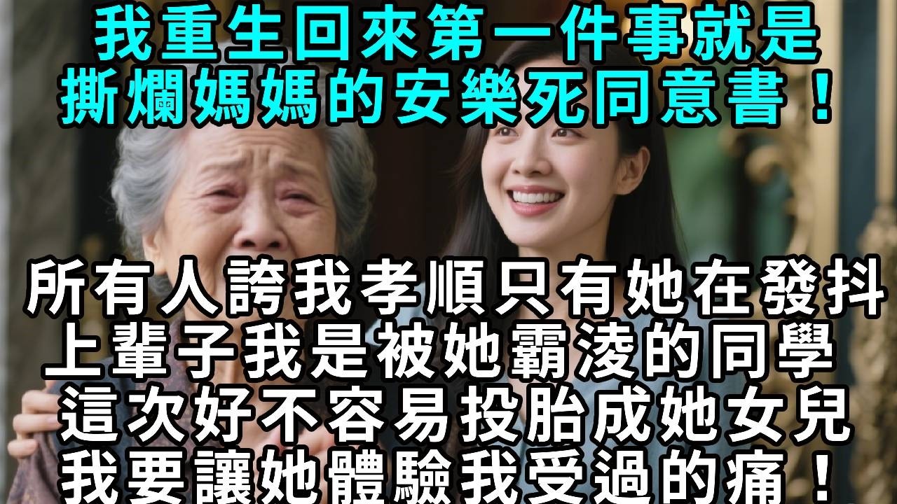 我重生回來第一件事，就是撕爛媽媽的安樂死同意書！所有人誇我孝順，只有她在發抖。上輩子我是被她霸淩的同學 ，這次好不容易投胎成她女兒，我要讓她親身體驗我受過的痛！