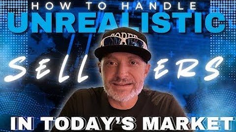 How to Handle Unrealistic Sellers in Today’s Market