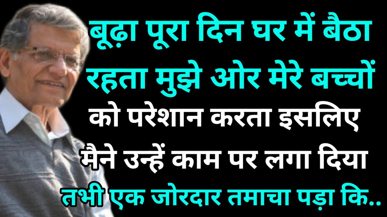 बूढ़ा पूरा दिन घर में बैठा रहता मुझे ओर मेरे बच्चों को परेशान करता इसलिए मैने उन्हें कम पर लगा दिया.