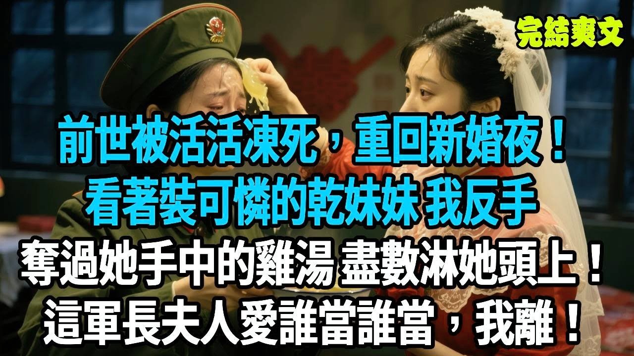 前世被活活凍死，重回新婚夜！看著裝可憐的乾妹妹，我反手奪過她手中的雞湯，盡數淋她頭上！這軍長夫人愛誰當誰當，我離！#爽文#重生#原創
