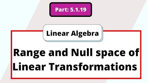 Part 5.1.19 Range and Null Space of Linear transformations