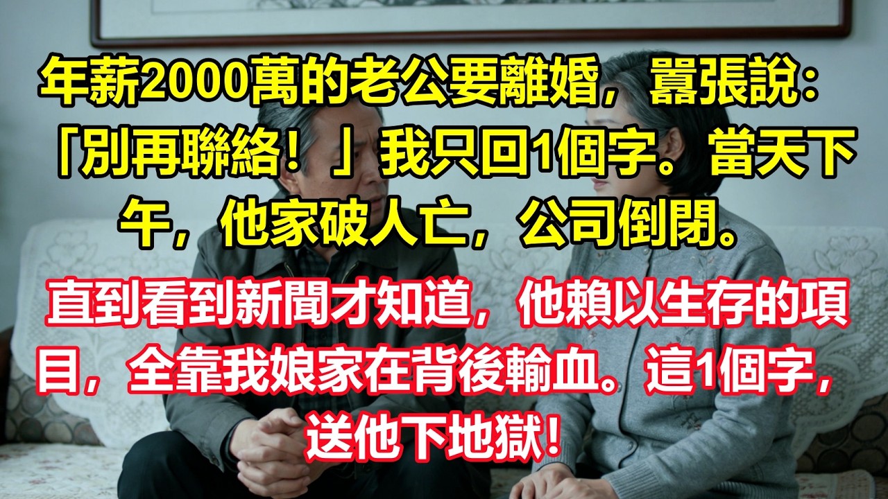 年薪2000萬的老公要離婚，囂張說：「別再聯絡！」我只回1個字。當天下午，他家破人亡，公司倒閉。直到看到新聞才知道，他賴以生存的項目，全靠我娘家在背後輸血。這1個字，送他下地獄！#故事