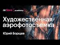 Художественная аэросъемка. Юрий Борщев (Академия re:Store)