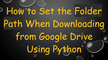 How to Set the Folder Path When Downloading from Google Drive Using Python