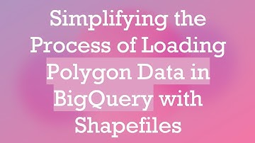 Simplifying the Process of Loading Polygon Data in BigQuery with Shapefiles
