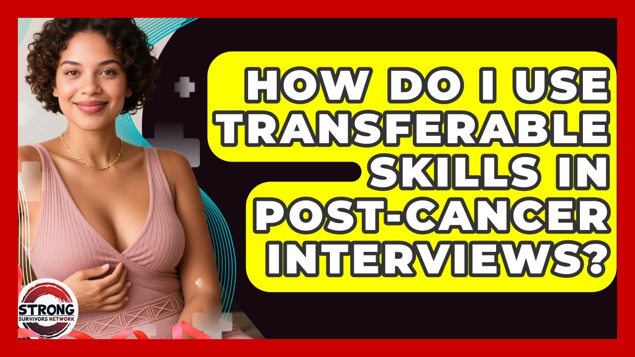 How Do I Use Transferable Skills In Post-cancer Interviews? - Strong Survivors Network