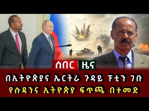 ሰበር ዜና - በኢትዮጵያና ኤርትራ ጉዳይ ፑቲን ገቡ የሱዳንና ኢትዮጵያ ፍጥጫ በተመድ