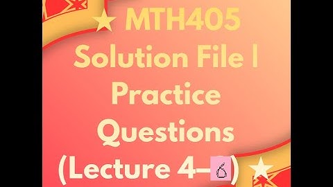 MTH405 – Solution File  Practice Questions Lecture 4–6