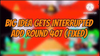 Big Idea Gets Interrupted Add Round 407 Fixed