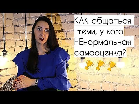 Как общаться с людьми, у которых НЕ нормальная (завышенная или заниженная) самооценка?