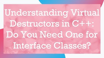 Understanding Virtual Destructors in C+ + : Do You Need One for Interface Classes?