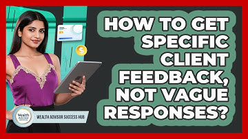 How To Get Specific Client Feedback, Not Vague Responses? - Wealth Advisor Success Hub